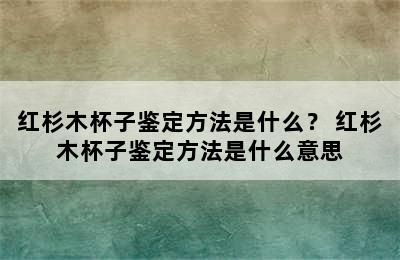 红杉木杯子鉴定方法是什么？ 红杉木杯子鉴定方法是什么意思